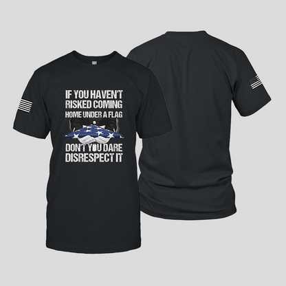 If You Haven’t Risked Coming Home Under A Flag, Don’t You Dare Disrespect It – T-Shirt