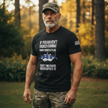 If You Haven’t Risked Coming Home Under A Flag, Don’t You Dare Disrespect It – T-Shirt