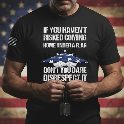 If You Haven’t Risked Coming Home Under A Flag, Don’t You Dare Disrespect It – T-Shirt