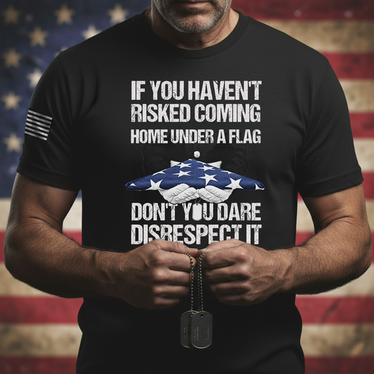 If You Haven’t Risked Coming Home Under A Flag, Don’t You Dare Disrespect It – T-Shirt